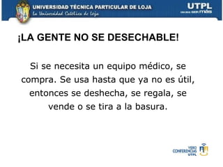 Si se necesita un equipo médico, se compra. Se usa hasta que ya no es útil, entonces se deshecha, se regala, se vende o se tira a la basura . ¡LA GENTE NO SE DESECHABLE! 