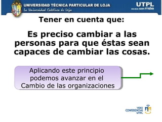 Es preciso cambiar a las personas para que éstas sean capaces de cambiar las cosas. Tener en cuenta que: Aplicando este principio  podemos avanzar en el  Cambio de las organizaciones 