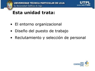 Esta unidad trata: El entorno organizacional  Diseño del puesto de trabajo Reclutamiento y selección de personal  