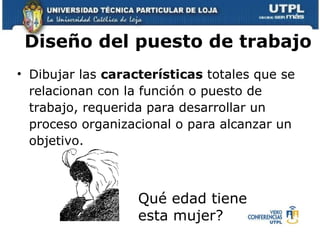 Diseño del puesto de trabajo Dibujar las  características  totales que se relacionan con la función o puesto de trabajo, requerida para desarrollar un proceso organizacional o para alcanzar un objetivo.  Qué edad tiene esta mujer? 