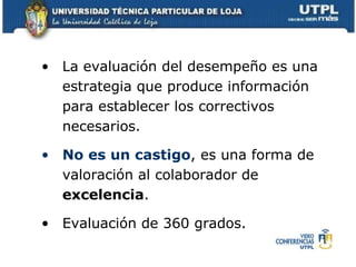 La evaluación del desempeño es una estrategia que produce información para establecer los correctivos necesarios.  No es un castigo , es una forma de valoración al colaborador de  excelencia . Evaluación de 360 grados. 