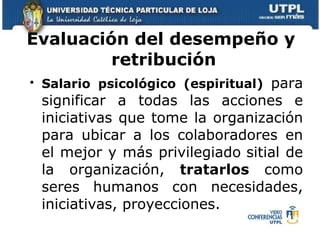 Evaluación del desempeño y  retribución Salario psicológico (espiritual)  para significar a todas las acciones e iniciativas que tome la organización para ubicar a los colaboradores en el mejor y más privilegiado   sitial de la organización,  tratarlos  como seres humanos con necesidades, iniciativas, proyecciones. 