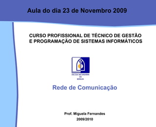CURSO PROFISSIONAL DE TÉCNICO DE GESTÃO E PROGRAMAÇÃO DE SISTEMAS INFORMÁTICOS Rede de Comunicação Prof. Miguela Fernandes 2009/2010 Aula do dia 23 de Novembro 2009 