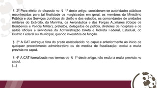 § 2º Para efeito do disposto no § 1º deste artigo, consideram-se autoridades públicas
reconhecidas para tal finalidade os magistrados em geral, os membros do Ministério
Público e dos Serviços Jurídicos da União e dos estados, os comandantes de unidades
militares do Exército, da Marinha, da Aeronáutica e das Forças Auxiliares (Corpo de
Bombeiros e Polícia Militar), prefeitos, delegados de polícia, diretores de hospitais e de
asilos oficiais e servidores da Administração Direta e Indireta Federal, Estadual, do
Distrito Federal ou Municipal, quando investidos de função.
§ 3º A CAT entregue fora do prazo estabelecido no caput e anteriormente ao início de
qualquer procedimento administrativo ou de medida de fiscalização, exclui a multa
prevista no caput.
§ 4º A CAT formalizada nos termos do § 1º deste artigo, não exclui a multa prevista no
caput.
(...)
 