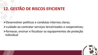 12. GESTÃO DE RISCOS EFICIENTE
Desenvolver políticas e condutas internas claras;
cuidado ao contratar serviços terceirizados e cooperativas;
fornecer, ensinar e fiscalizar os equipamentos de proteção
individual
 