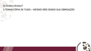 k) Ordens diretas?
l) TENHA CÓPIA DE TUDO – MESMO NÃO SENDO SUA OBRIGAÇÃO
 