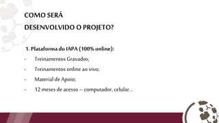 COMO SERÁ
DESENVOLVIDO O PROJETO?
1. Plataformado IAPA (100% online):
- Treinamentos Gravados;
- Treinamentos onlineao vivo;
- Material de Apoio;
- 12 meses de acesso – computador, celular...
 