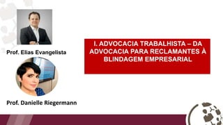 Prof. Danielle Riegermann
I. ADVOCACIA TRABALHISTA – DA
ADVOCACIA PARA RECLAMANTES À
BLINDAGEM EMPRESARIAL
Prof. Elias Evangelista
 