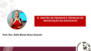 II. GESTÃO DE PESSOAS E TÉCNICAS DE
NEGOCIAÇÃO NA ADVOCACIA
Prof. Dra. Sofia Muniz Alves Gracioli
 