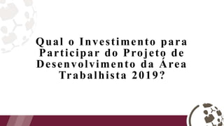 Qual o Investimento para
Participar do Projeto de
Desenvolvimento da Área
Trabalhista 2019?
 