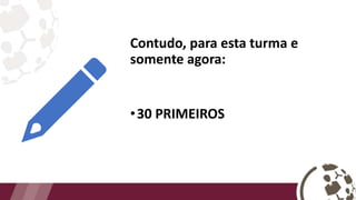 Contudo, para esta turma e
somente agora:
•30 PRIMEIROS
 