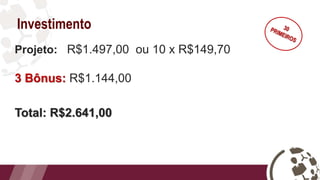 Investimento
Projeto: R$1.497,00 ou 10 x R$149,70
3 Bônus: R$1.144,00
Total: R$2.641,00
 