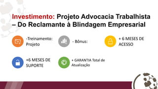 -Treinamento:
Projeto
- Bônus:
+ 6 MESES DE
ACESSO
+6 MESES DE
SUPORTE
+ GARANTIA Total de
Atualização
Investimento: Projeto Advocacia Trabalhista
– Do Reclamante à Blindagem Empresarial
 