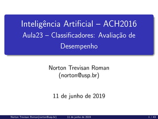 Inteligência Artificial – ACH2016
Aula23 – Classificadores: Avaliação de
Desempenho
Norton Trevisan Roman
(norton@usp.br)
11 de junho de 2019
Norton Trevisan Roman(norton@usp.br) 11 de junho de 2019 1 / 43
 