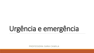 Urgência e emergência
PROFESSORA SARA CAMILA
 