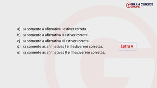 a) se somente a afirmativa I estiver correta.
b) se somente a afirmativa II estiver correta.
c) se somente a afirmativa III estiver correta.
d) se somente as afirmativas I e II estiverem corretas.
e) se somente as afirmativas II e III estiverem corretas.
Letra A
 
