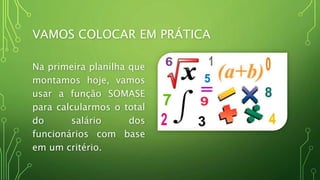 VAMOS COLOCAR EM PRÁTICA
Na primeira planilha que
montamos hoje, vamos
usar a função SOMASE
para calcularmos o total
do salário dos
funcionários com base
em um critério.
 
