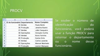 PROCV
Se souber o número de
identificação do
funcionário, você poderá
usar a função PROCV para
retornar o departamento
ou o nome desse
funcionário.
 