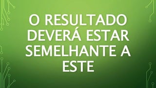 O RESULTADO
DEVERÁ ESTAR
SEMELHANTE A
ESTE
 