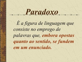 Paradoxo
 É a figura de linguagem que
consiste no emprego de
palavras que, embora opostas
quanto ao sentido, se fundem
em um enunciado.
 