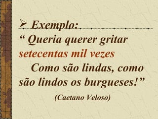  Exemplo:
“ Queria querer gritar
setecentas mil vezes
   Como são lindas, como
são lindos os burgueses!”
       (Caetano Veloso)
 