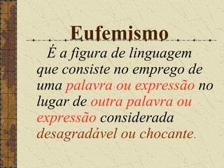 Eufemismo
  É a figura de linguagem
que consiste no emprego de
uma palavra ou expressão no
lugar de outra palavra ou
expressão considerada
desagradável ou chocante.
 