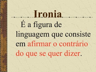 Ironia
  É a figura de
linguagem que consiste
em afirmar o contrário
do que se quer dizer.
 