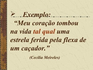  Exemplo:
 “Meu coração tombou
na vida tal qual uma
estrela ferida pela flexa de
um caçador.”
       (Cecília Meireles)
 