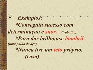  Exemplos:
   *Conseguiu sucesso com
determinação e suor. (trabalho)
   *Para dar brilho,use bombril.
(uma palha de aço)
    *Nunca tive um teto próprio.
       (casa)
 