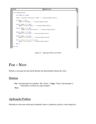 Figura 27 – Aplicação Prática com ElseIf
FOR – NEXT
Permite a execução de uma tarefa durante um determinado número de vezes.
Sintaxe
For <Inicialização do Contador> To <Valor > [ Step <Valor a Incrementar>]
<Instruções a realizar em cada iteração>
Next
Aplicação Prática
Pretende-se criar uma rotina que recebendo a base e a potência calcule o valor respectivo.
 