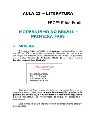 AULA 23 – LITERATURA
PROFª Edna Prado
MODERNISMO NO BRASIL –
PRIMEIRA FASE
I – AUTORES
A primeira fase, conhecida como her...