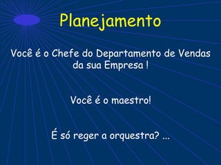 Planejamento
Você é o Chefe do Departamento de Vendas
da sua Empresa !
Você é o maestro!
É só reger a orquestra? ...
 