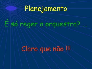 Planejamento
É só reger a orquestra? ...
Claro que não !!!
 