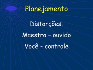 Planejamento
Distorções:
Maestro – ouvido
Você - controle
 