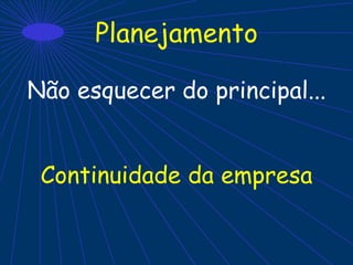 Planejamento
Não esquecer do principal...
Continuidade da empresa
 