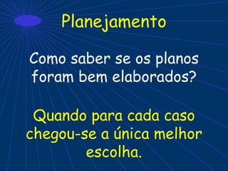 Planejamento
Como saber se os planos
foram bem elaborados?
Quando para cada caso
chegou-se a única melhor
escolha.
 