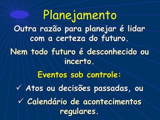 Planejamento
Outra razão para planejar é lidar
com a certeza do futuro.
Nem todo futuro é desconhecido ou
incerto.
Eventos sob controle:
 Atos ou decisões passadas, ou
 Calendário de acontecimentos
regulares.
 