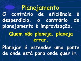 Planejamento
O contrário de eficiência é
desperdício, o contrário de
planejamento é improvisação.
Quem não planeja, planeja
errar.
Planejar é estender uma ponte
de onde está para onde quer ir.
 