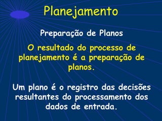 Planejamento
Preparação de Planos
O resultado do processo de
planejamento é a preparação de
planos.
Um plano é o registro das decisões
resultantes do processamento dos
dados de entrada.
 
