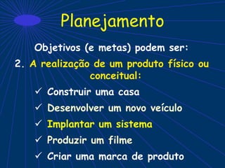 Planejamento
Objetivos (e metas) podem ser:
2. A realização de um produto físico ou
conceitual:
 Construir uma casa
 Desenvolver um novo veículo
 Implantar um sistema
 Produzir um filme
 Criar uma marca de produto
 