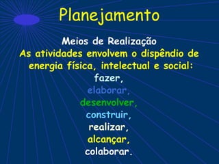 Planejamento
Meios de Realização
As atividades envolvem o dispêndio de
energia física, intelectual e social:
fazer,
elaborar,
desenvolver,
construir,
realizar,
alcançar,
colaborar.
 