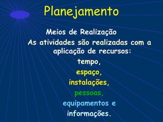 Planejamento
Meios de Realização
As atividades são realizadas com a
aplicação de recursos:
tempo,
espaço,
instalações,
pessoas,
equipamentos e
informações.
 