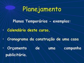 Planejamento
Planos Temporários - exemplos:
• Calendário deste curso,
• Cronograma da construção de uma casa
• Orçamento de uma campanha
publicitária.
 