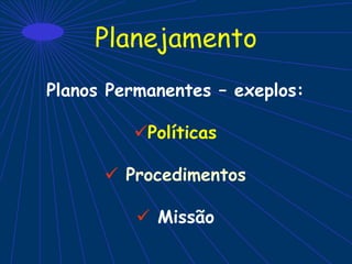 Planejamento
Planos Permanentes – exeplos:
Políticas
 Procedimentos
 Missão
 
