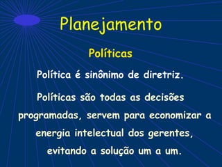 Planejamento
Políticas
Política é sinônimo de diretriz.
Políticas são todas as decisões
programadas, servem para economizar a
energia intelectual dos gerentes,
evitando a solução um a um.
 