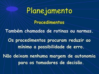 Planejamento
Procedimentos
Também chamados de rotinas ou normas.
Os procedimentos procuram reduzir ao
mínimo a possibilidade de erro.
Não deixam nenhuma margem de autonomia
para os tomadores de decisão.
 