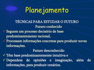 Planejamento
TÉCNICAS PARA ESTUDAR O FUTURO
Futuro conhecido
 Seguem um processo decisório de base
predominantemente racional,
 Processam informações concretas para produzir novas
informações.
Futuro desconhecido
 Têm base predominantemente intuitiva e
 Dependem de opiniões e imaginação, além de
informações, para produzir cenários.
 