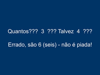 Quantos??? 3 ??? Talvez 4 ???
Errado, são 6 (seis) - não é piada!
 