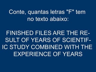 Conte, quantas letras "F" tem
no texto abaixo:
FINISHED FILES ARE THE RE-
SULT OF YEARS OF SCIENTIF-
IC STUDY COMBINED WITH THE
EXPERIENCE OF YEARS
 