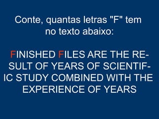 Conte, quantas letras "F" tem
no texto abaixo:
FINISHED FILES ARE THE RE-
SULT OF YEARS OF SCIENTIF-
IC STUDY COMBINED WITH THE
EXPERIENCE OF YEARS
 